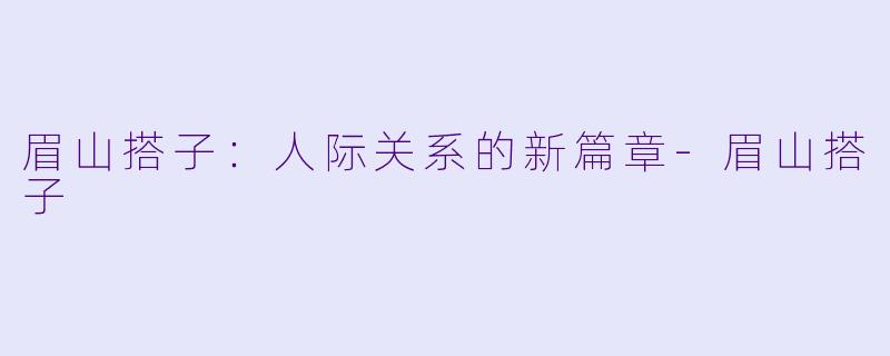 眉山搭子：人际关系的新篇章-眉山搭子