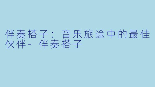 伴奏搭子：音乐旅途中的最佳伙伴-伴奏搭子