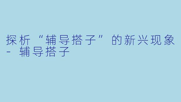 探析“辅导搭子”的新兴现象
