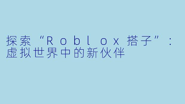 探索“Roblox搭子”：虚拟世界中的新伙伴