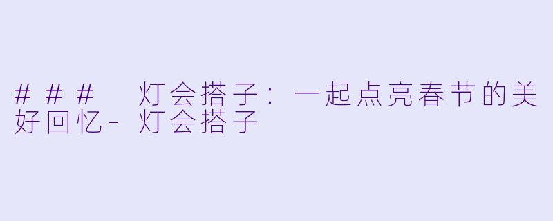 ### 灯会搭子：一起点亮春节的美好回忆