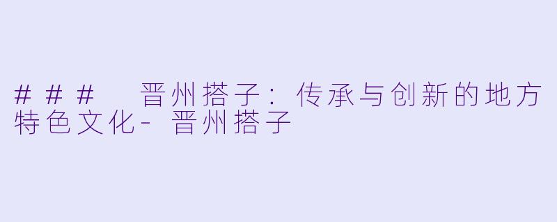 ### 晋州搭子：传承与创新的地方特色文化-晋州搭子
