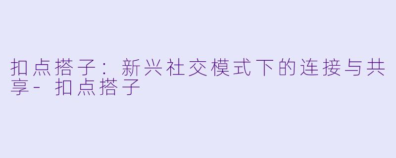 扣点搭子：新兴社交模式下的连接与共享-扣点搭子