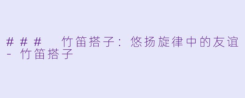### 竹笛搭子：悠扬旋律中的友谊-竹笛搭子