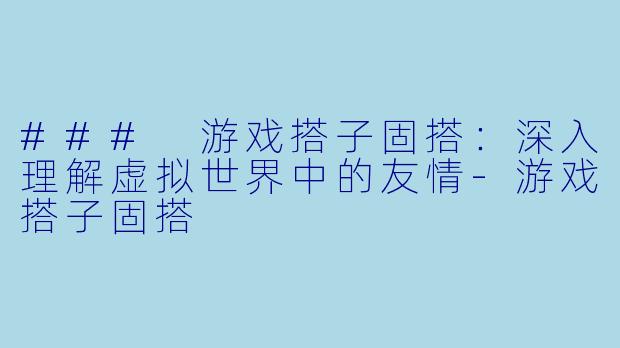 ### 游戏搭子固搭：深入理解虚拟世界中的友情-游戏搭子固搭