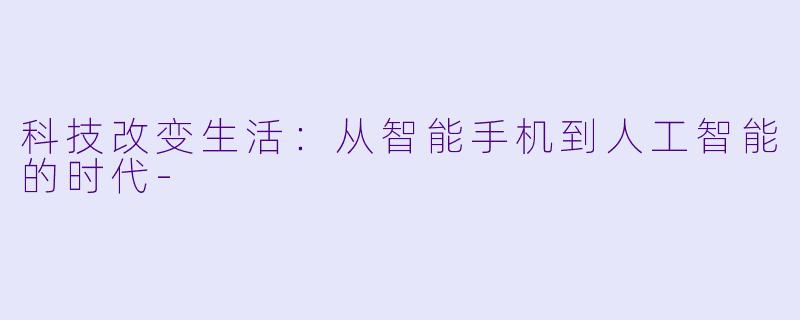 科技改变生活：从智能手机到人工智能的时代-
