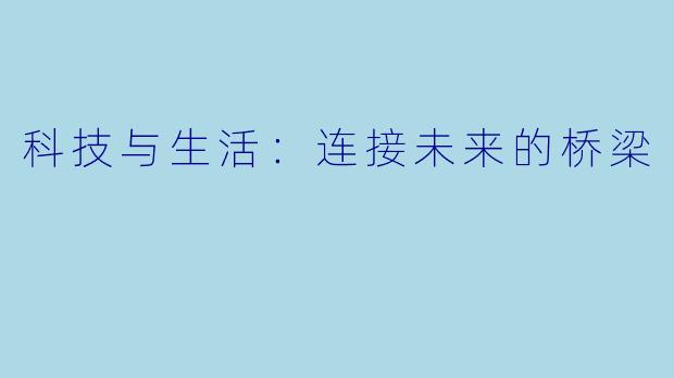 科技与生活：连接未来的桥梁