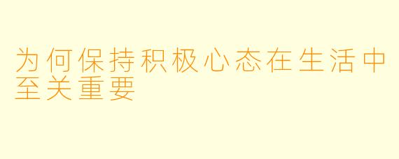 为何保持积极心态在生活中至关重要