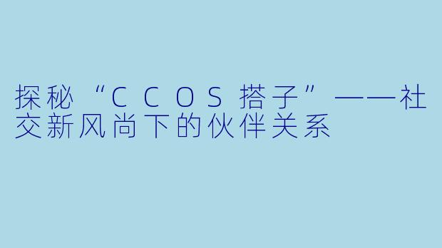 探秘“CCOS搭子”——社交新风尚下的伙伴关系