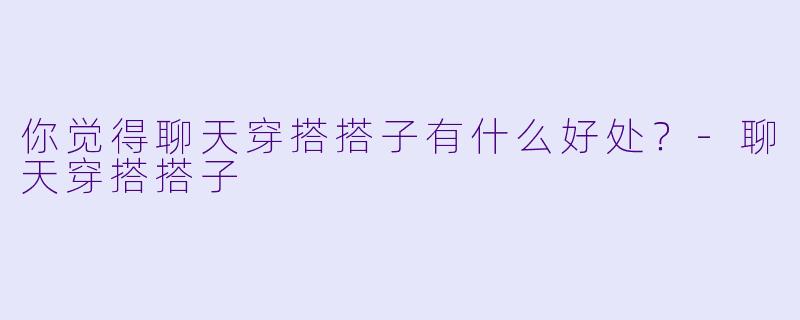 你觉得聊天穿搭搭子有什么好处？