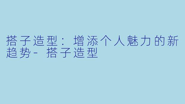 搭子造型：增添个人魅力的新趋势-搭子造型