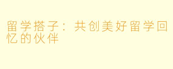 留学搭子：共创美好留学回忆的伙伴