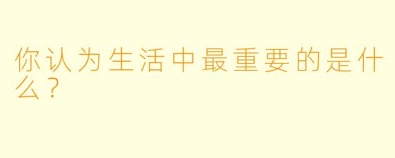 你认为生活中最重要的是什么？  