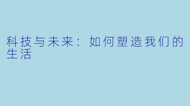 科技与未来：如何塑造我们的生活