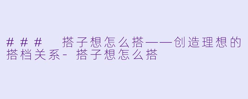### 搭子想怎么搭——创造理想的搭档关系-搭子想怎么搭