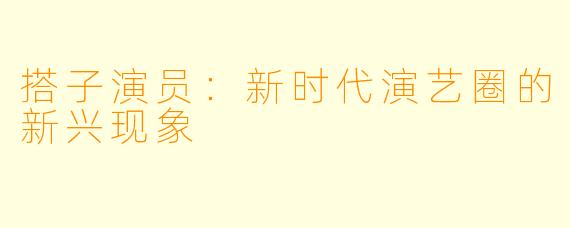 搭子演员：新时代演艺圈的新兴现象