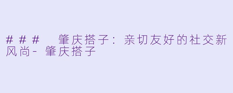 ### 肇庆搭子：亲切友好的社交新风尚-肇庆搭子