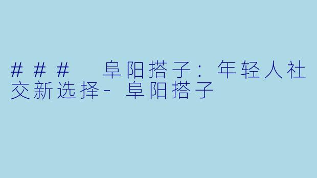 ### 阜阳搭子:年轻人社交新选择