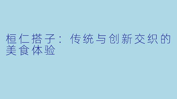桓仁搭子：传统与创新交织的美食体验