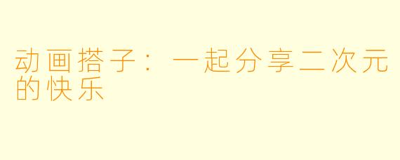 动画搭子:一起分享二次元的快乐