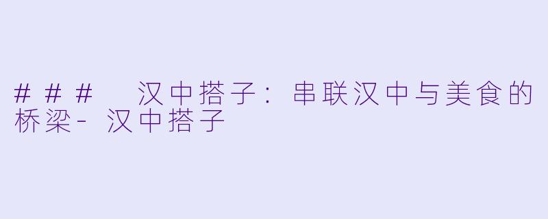 ### 汉中搭子:串联汉中与美食的桥梁