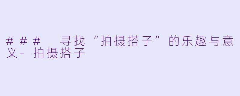 ### 寻找“拍摄搭子”的乐趣与意义-拍摄搭子