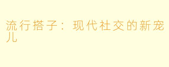 流行搭子：现代社交的新宠儿