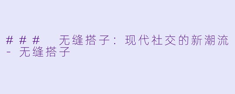 ### 无缝搭子:现代社交的新潮流