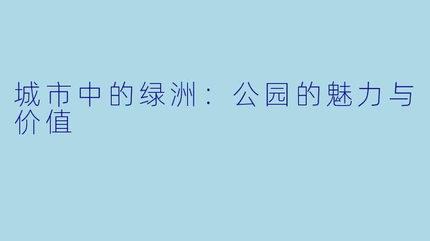 城市中的绿洲:公园的魅力与价值