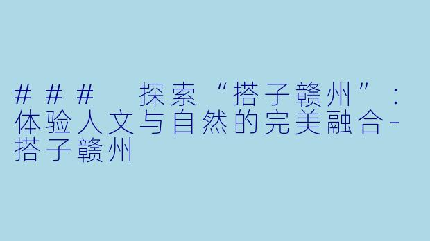 ### 探索“搭子赣州”：体验人文与自然的完美融合-搭子赣州