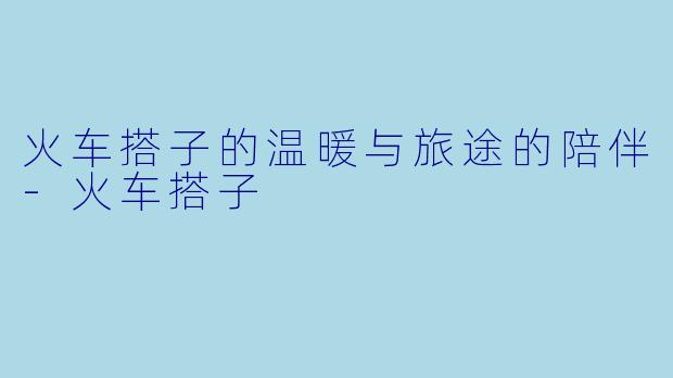 火车搭子的温暖与旅途的陪伴