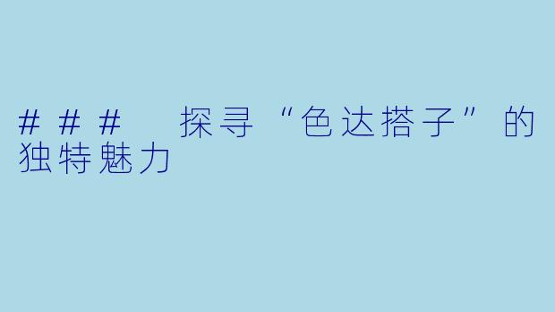 ### 探寻“色达搭子”的独特魅力