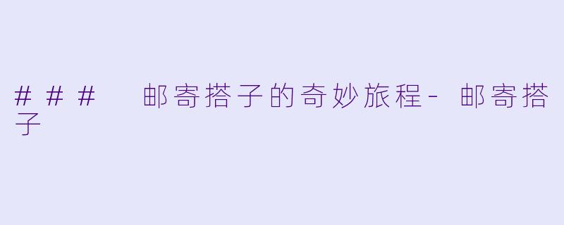 ### 邮寄搭子的奇妙旅程