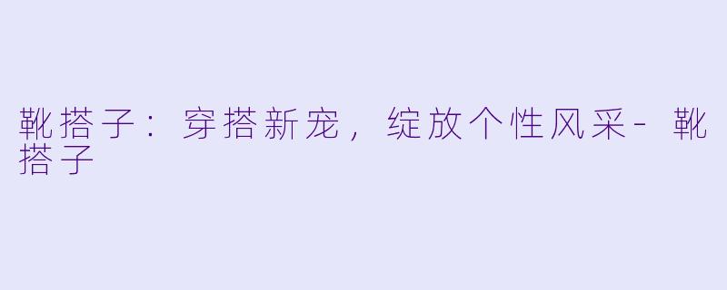 靴搭子：穿搭新宠，绽放个性风采-靴搭子