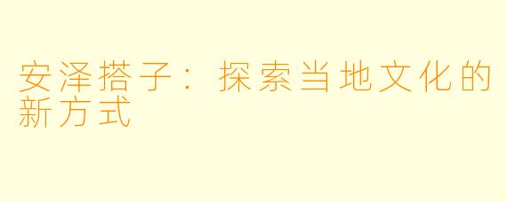安泽搭子:探索当地文化的新方式