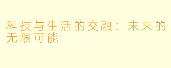 科技与生活的交融：未来的无限可能