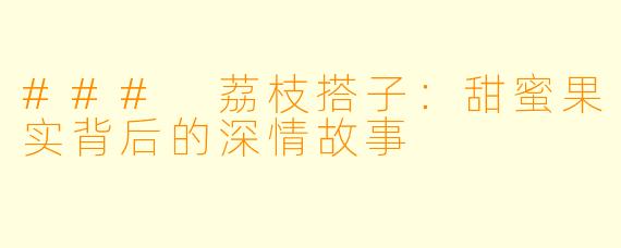 ### 荔枝搭子:甜蜜果实背后的深情故事
