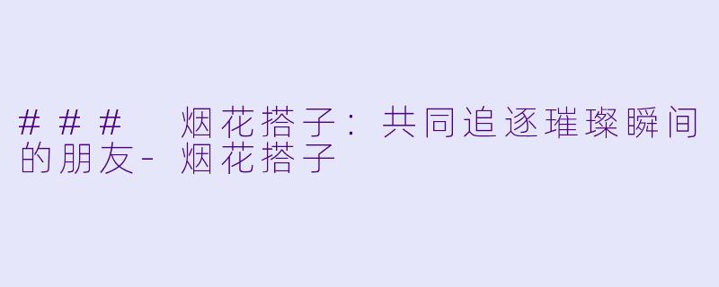 ### 烟花搭子:共同追逐璀璨瞬间的朋友