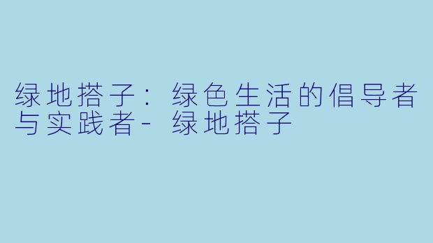 绿地搭子：绿色生活的倡导者与实践者-绿地搭子