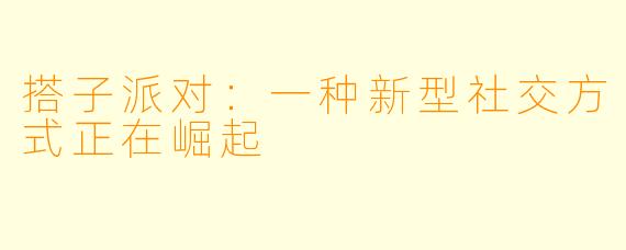 搭子派对：一种新型社交方式正在崛起