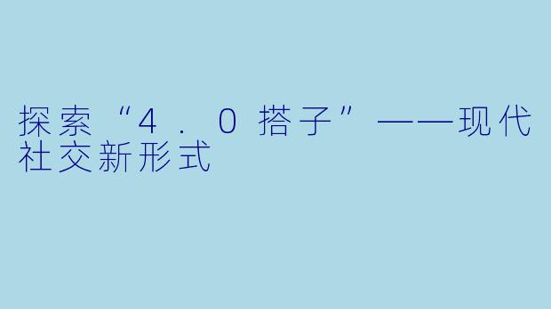 探索“4.0搭子”——现代社交新形式