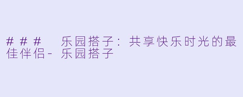 ### 乐园搭子:共享快乐时光的最佳伴侣