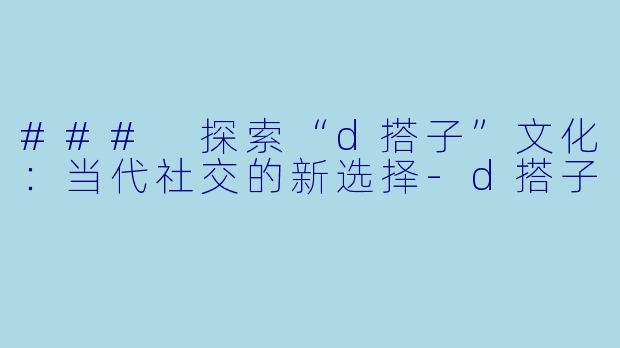 ### 探索“d搭子”文化:当代社交的新选择