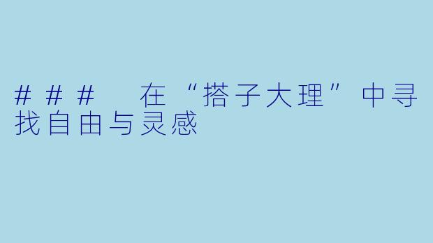 ### 在“搭子大理”中寻找自由与灵感