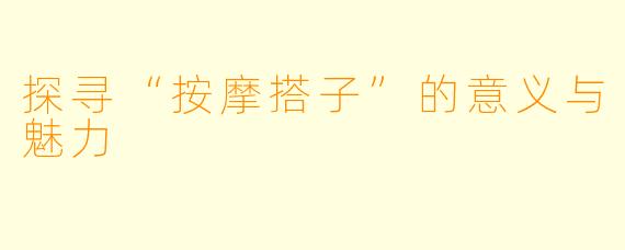 探寻“按摩搭子”的意义与魅力