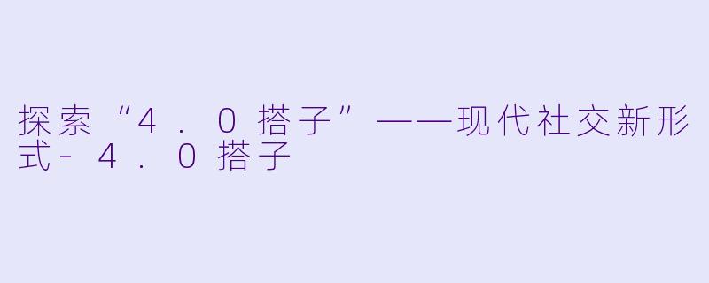 探索“4.0搭子”——现代社交新形式-4.0搭子