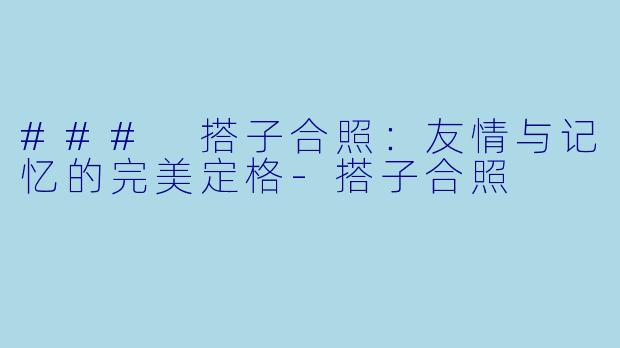 ### 搭子合照:友情与记忆的完美定格