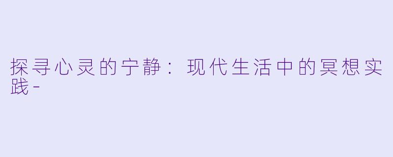 探寻心灵的宁静：现代生活中的冥想实践-