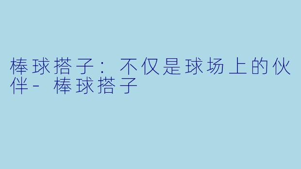 棒球搭子：不仅是球场上的伙伴-棒球搭子