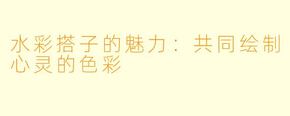 水彩搭子的魅力：共同绘制心灵的色彩